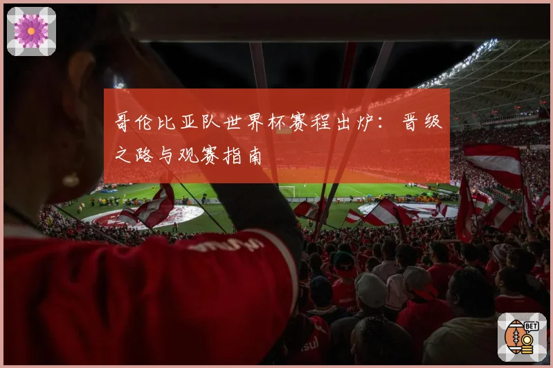 哥伦比亚队世界杯赛程出炉:晋级之路与观赛指南