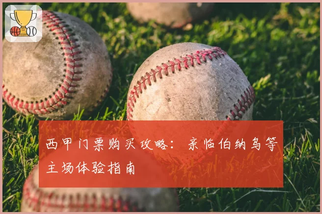 西甲门票购买攻略：亲临伯纳乌等主场体验指南