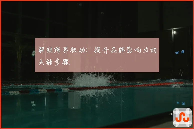 解锁跨界联动：提升品牌影响力的关键步骤