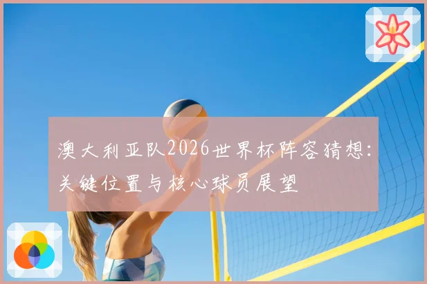 澳大利亚队2026世界杯阵容猜想：关键位置与核心球员展望