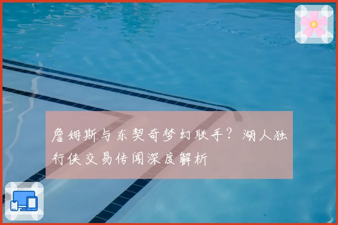 詹姆斯与东契奇梦幻联手?湖人独行侠交易传闻深度解析