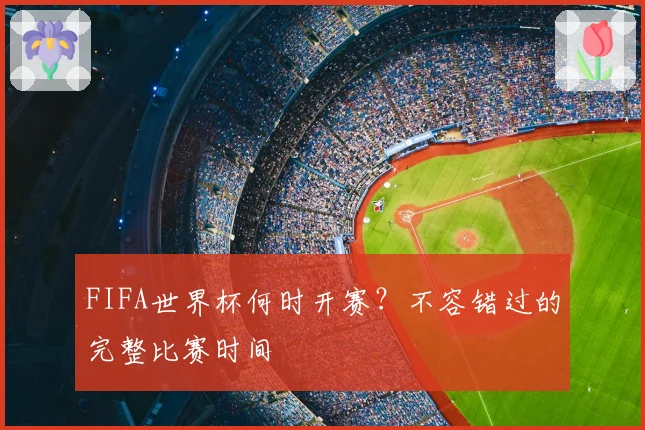 FIFA世界杯何时开赛？不容错过的完整比赛时间