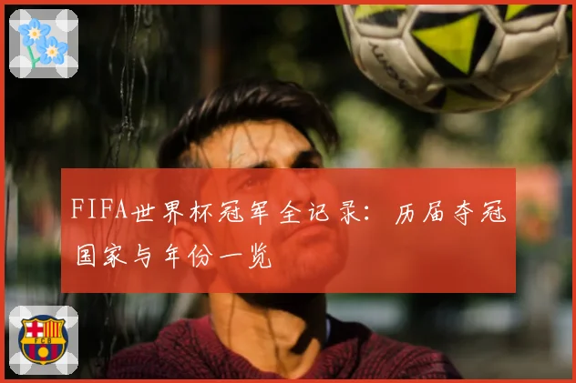 FIFA世界杯冠军全记录：历届夺冠国家与年份一览