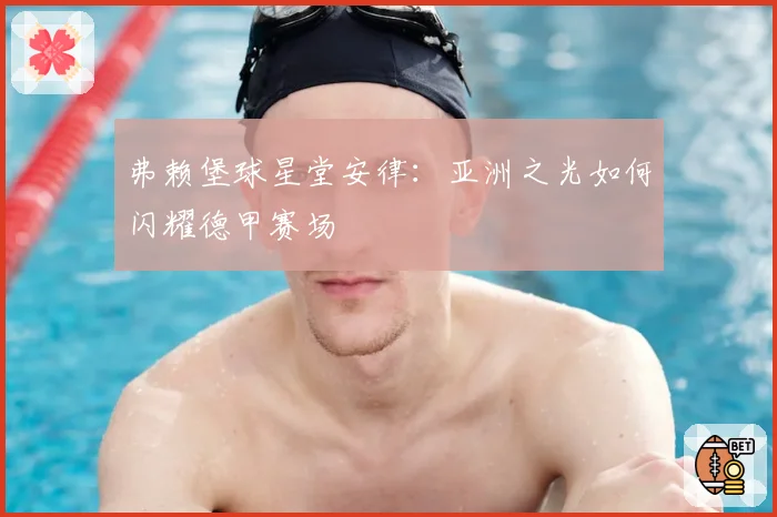 弗赖堡球星堂安律：亚洲之光如何闪耀德甲赛场