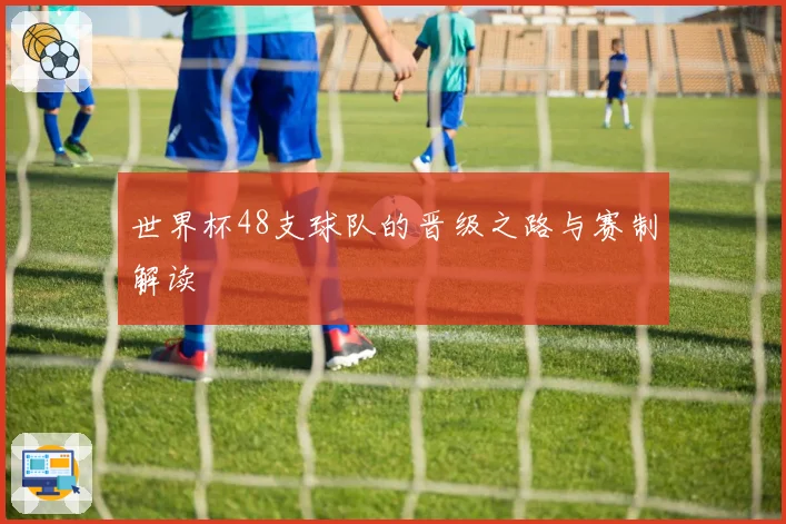 世界杯48支球队的晋级之路与赛制解读