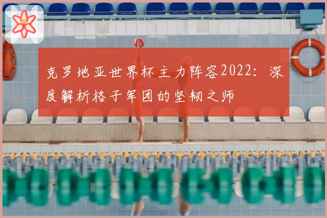 克罗地亚世界杯主力阵容2022：深度解析格子军团的坚韧之师