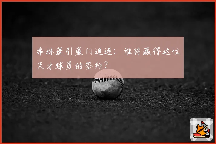弗林蓬引豪门追逐：谁将赢得这位天才球员的签约？