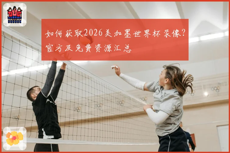 如何获取2026美加墨世界杯录像？官方及免费资源汇总