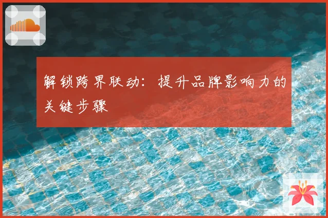解锁跨界联动：提升品牌影响力的关键步骤